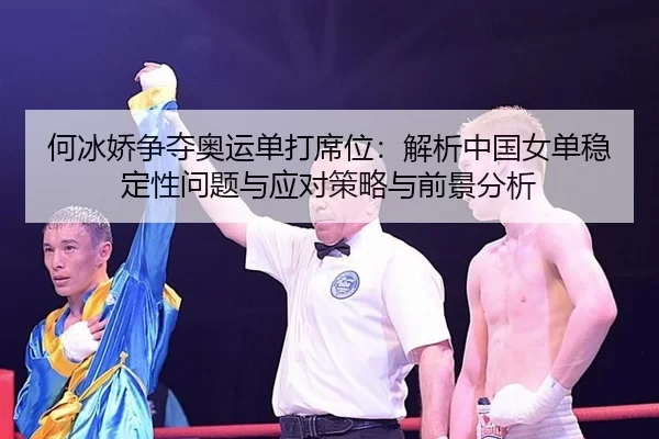 何冰娇争夺奥运单打席位：解析中国女单稳定性问题与应对策略与前景分析