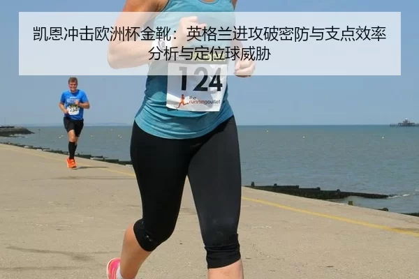 凯恩冲击欧洲杯金靴：英格兰进攻破密防与支点效率分析与定位球威胁