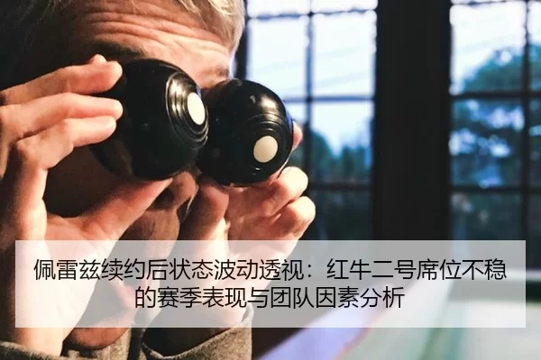 佩雷兹续约后状态波动透视：红牛二号席位不稳的赛季表现与团队因素分析