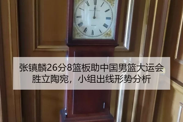 张镇麟26分8篮板助中国男篮大运会胜立陶宛，小组出线形势分析