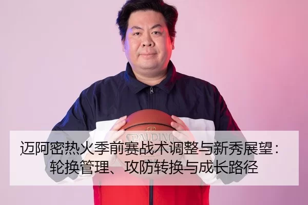 迈阿密热火季前赛战术调整与新秀展望：轮换管理、攻防转换与成长路径