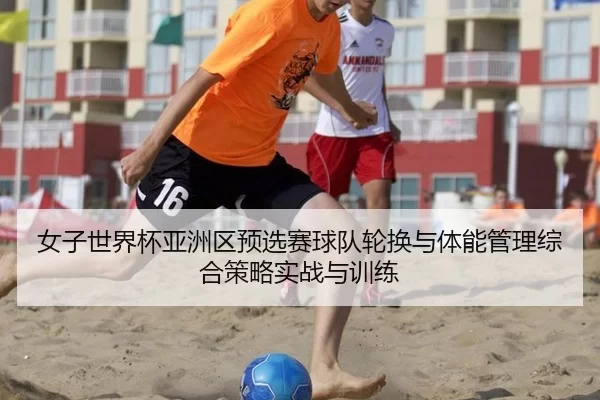 女子世界杯亚洲区预选赛球队轮换与体能管理综合策略实战与训练