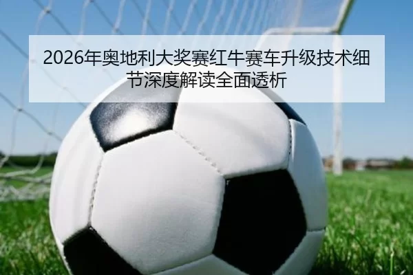 2026年奥地利大奖赛红牛赛车升级技术细节深度解读全面透析