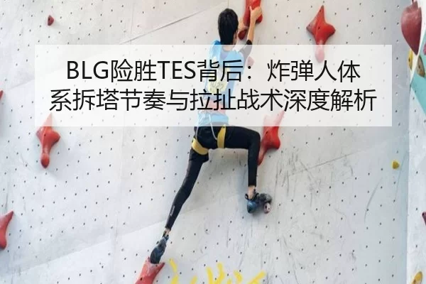 BLG险胜TES背后：炸弹人体系拆塔节奏与拉扯战术深度解析