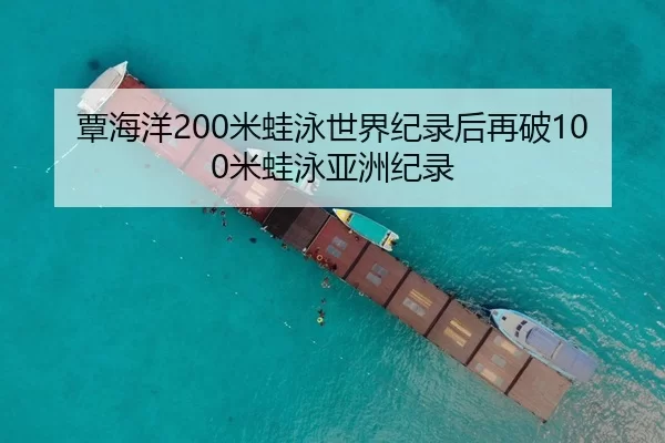 覃海洋200米蛙泳世界纪录后再破100米蛙泳亚洲纪录