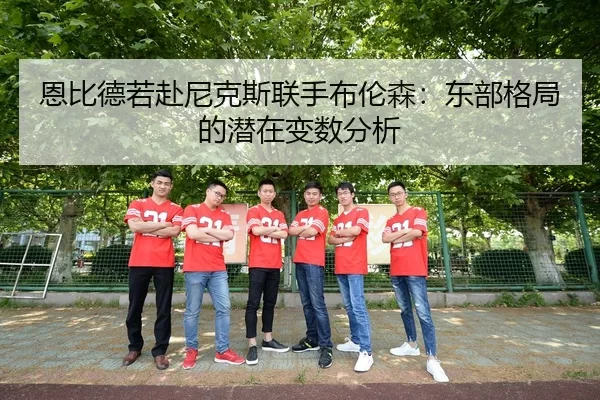 恩比德若赴尼克斯联手布伦森：东部格局的潜在变数分析