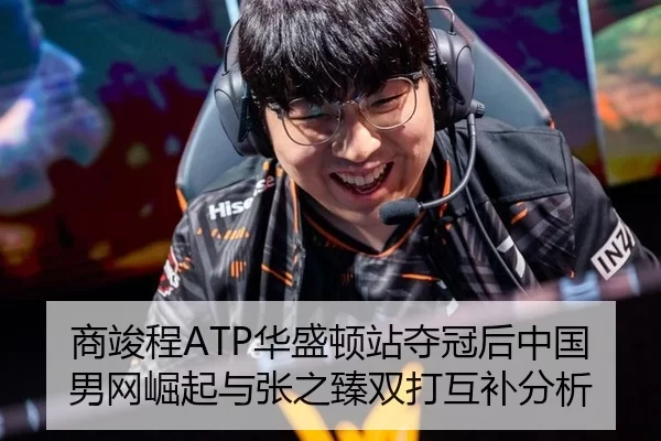 商竣程ATP华盛顿站夺冠后中国男网崛起与张之臻双打互补分析