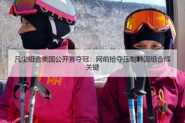 凡尘组合美国公开赛夺冠：网前抢夺压制韩国组合成关键